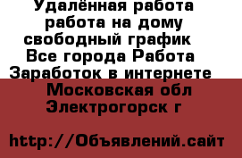 Удалённая работа, работа на дому, свободный график. - Все города Работа » Заработок в интернете   . Московская обл.,Электрогорск г.